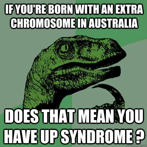 If you're born with an extra chromosome in Australia   does that mean you have up syndrome ? - If you're born with an extra chromosome in Australia   does that mean you have up syndrome ?  Philosoraptor