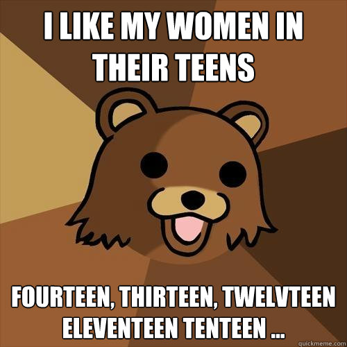 I like my women in their teens fourteen, thirteen, twelvteen eleventeen tenteen ... - I like my women in their teens fourteen, thirteen, twelvteen eleventeen tenteen ...  Pedobear