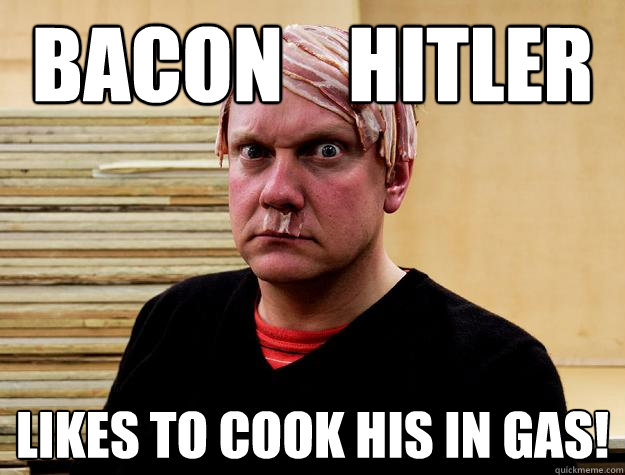 Bacon    hitler Likes to cook his in gas! - Bacon    hitler Likes to cook his in gas!  Bacon Hitler