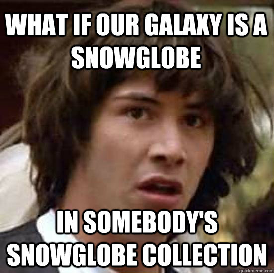 WHAT IF OUR GALAXY IS A SNOWGLOBE IN SOMEBODY'S SNOWGLOBE COLLECTION  conspiracy keanu