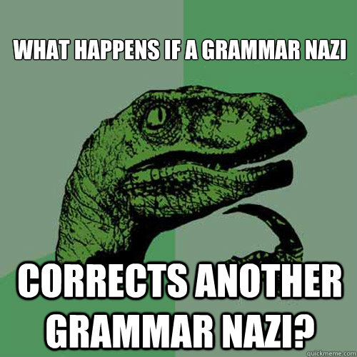 
WHAT HAPPENS IF A GRAMMAR NAZI CORRECTS ANOTHER GRAMMAR NAZI? - 
WHAT HAPPENS IF A GRAMMAR NAZI CORRECTS ANOTHER GRAMMAR NAZI?  Philosoraptor