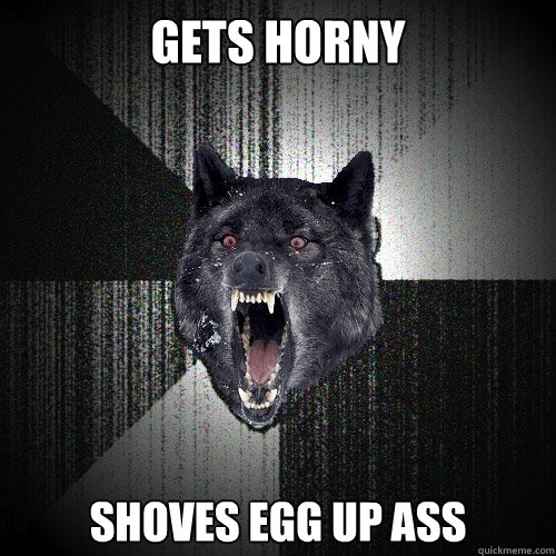 GETS HORNY SHOVES EGG UP ASS  Insanity Wolf