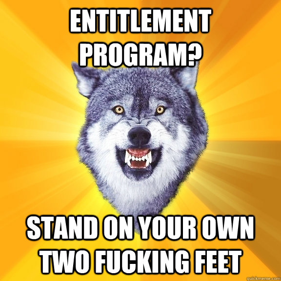 entitlement program? STAND ON YOUR OWN TWO FUCKING FEET  Courage Wolf