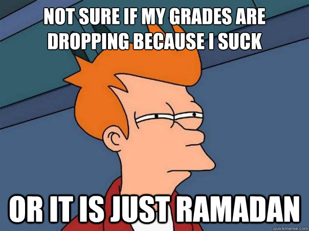 Not sure if my grades are dropping because i suck or it is just Ramadan  Futurama Fry