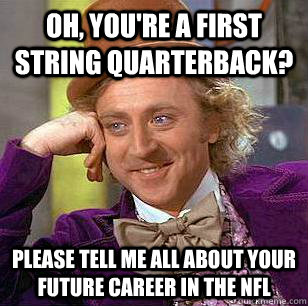 Oh, you're a first string quarterback? Please tell me all about your future career in the nfl  Condescending Wonka