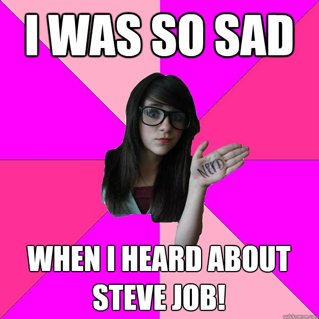 I was so sad  when I heard about Steve Job!  Idiot Nerd Girl