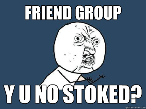 friend group y u no stoked?  Y U No