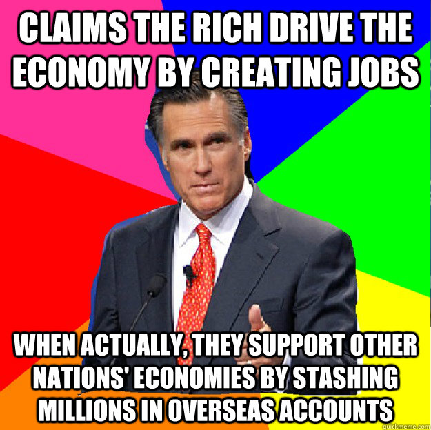 Claims the rich drive the economy by creating jobs When actually, they support other nations' economies by stashing millions in overseas accounts - Claims the rich drive the economy by creating jobs When actually, they support other nations' economies by stashing millions in overseas accounts  Hypocrisy Politician