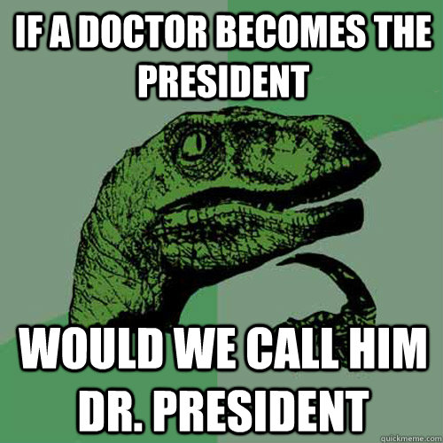 If a doctor becomes the President Would we call him Dr. President  Philosoraptor