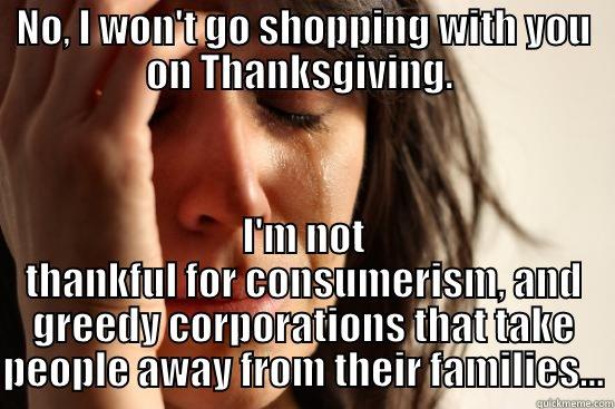 NO, I WON'T GO SHOPPING WITH YOU ON THANKSGIVING.  I'M NOT THANKFUL FOR CONSUMERISM, AND GREEDY CORPORATIONS THAT TAKE PEOPLE AWAY FROM THEIR FAMILIES... First World Problems