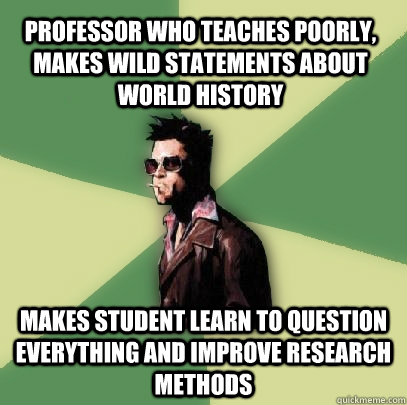 Professor who teaches poorly, makes wild statements about world history Makes student learn to question everything and improve research methods  Helpful Tyler Durden