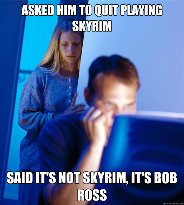 asked him to quit playing skyrim said it's not skyrim, it's Bob ross  Redditors Wife