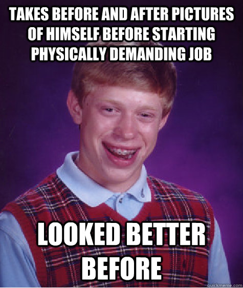 takes before and after pictures of himself before starting physically demanding job looked better before  Bad Luck Brian