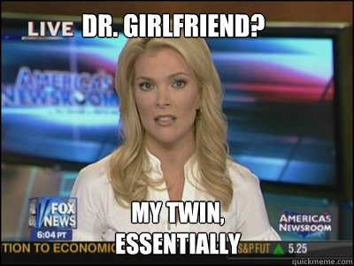 Dr. Girlfriend? My twin,
essentially  Megyn Kelly