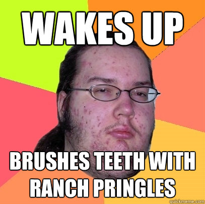 wakes up brushes teeth with ranch pringles  Butthurt Dweller