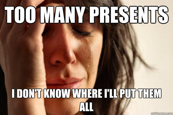 too many presents i don't know where i'll put them all  First World Problems