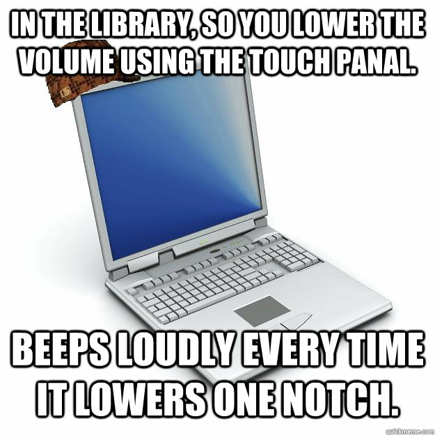 In the library, so you lower the volume using the touch panal. Beeps loudly every time it lowers one notch. - In the library, so you lower the volume using the touch panal. Beeps loudly every time it lowers one notch.  Scumbag computer