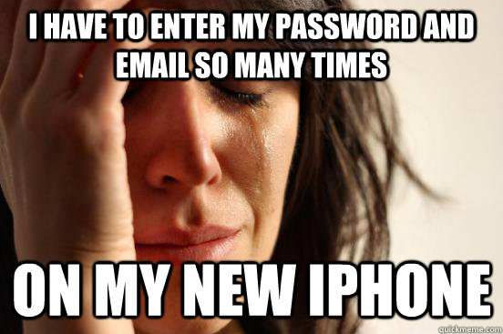 I HAVE TO ENTER MY PASSWORD AND EMAIL SO MANY TIMES ON MY NEW IPHONE - I HAVE TO ENTER MY PASSWORD AND EMAIL SO MANY TIMES ON MY NEW IPHONE  First World Problems