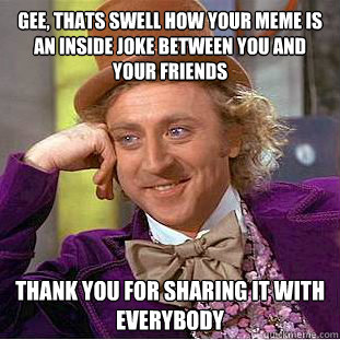 gee, thats swell how your meme is an inside joke between you and your friends thank you for sharing it with everybody  Condescending Wonka