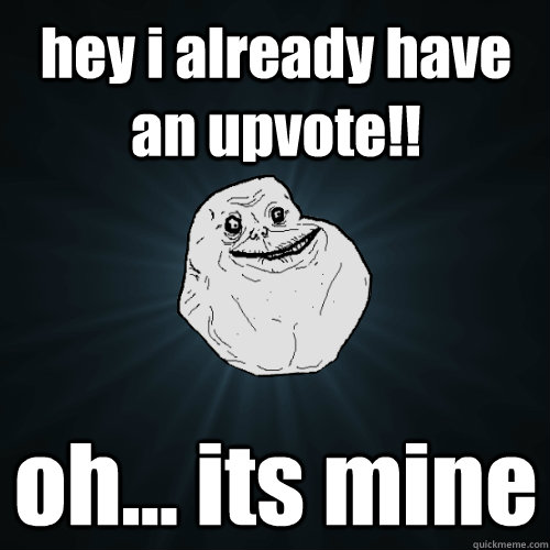 hey i already have an upvote!! oh... its mine - hey i already have an upvote!! oh... its mine  Forever Alone