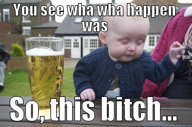 so what happened was - YOU SEE WHA WHA HAPPEN WAS SO, THIS BITCH... drunk baby