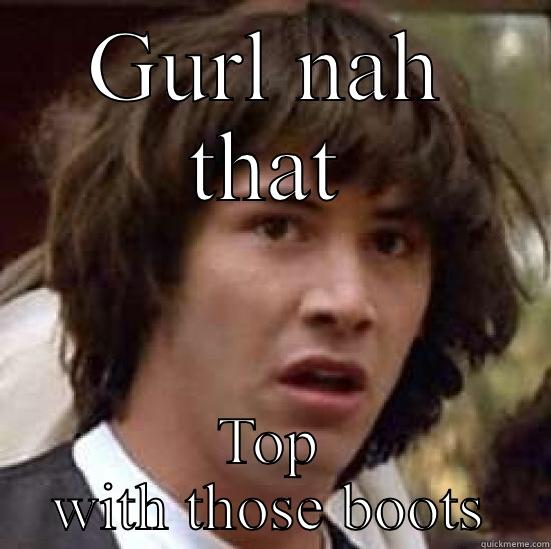 GURL NAH THAT TOP WITH THOSE BOOTS conspiracy keanu