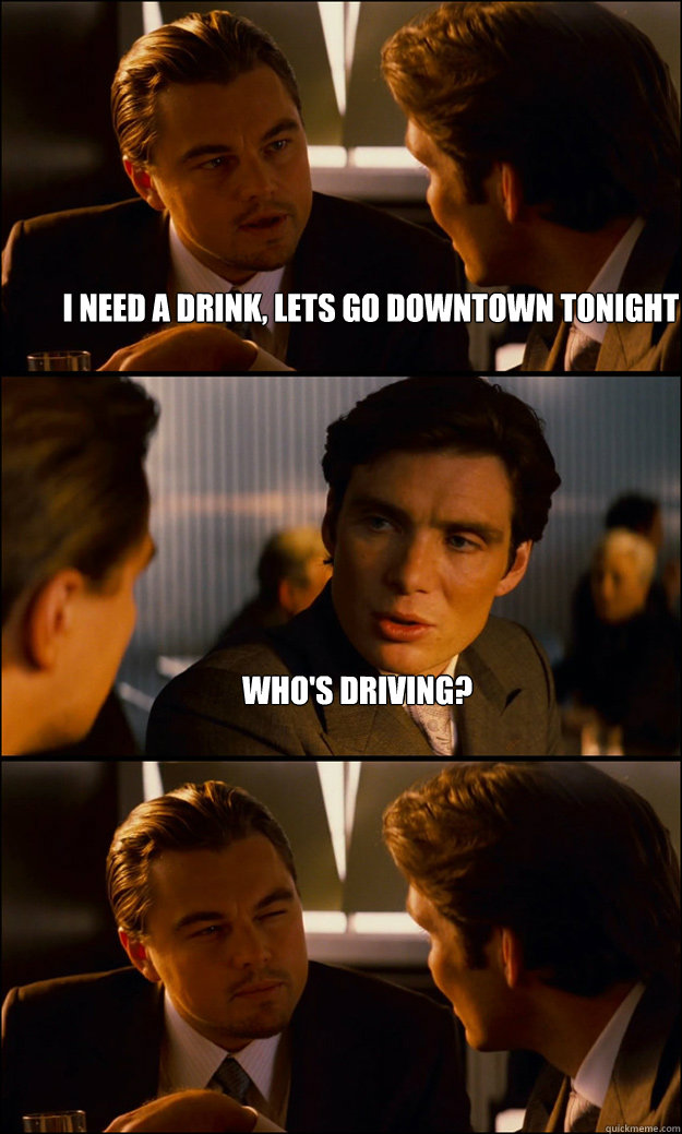 I need a drink, lets go downtown tonight Who's driving?   Inception