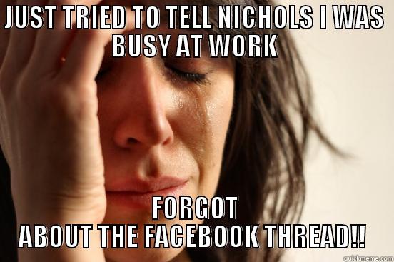 Nichols  - JUST TRIED TO TELL NICHOLS I WAS BUSY AT WORK FORGOT ABOUT THE FACEBOOK THREAD!!  First World Problems