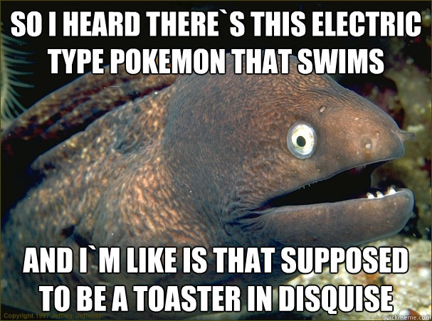 so I heard there`s this electric type pokemon that swims   and I`m like is that supposed to be a toaster in disquise  Bad Joke Eel