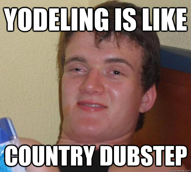 Yodeling is like country dubstep - Yodeling is like country dubstep  10 Guy