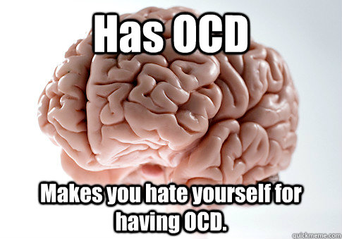 Has OCD Makes you hate yourself for having OCD.   Scumbag Brain