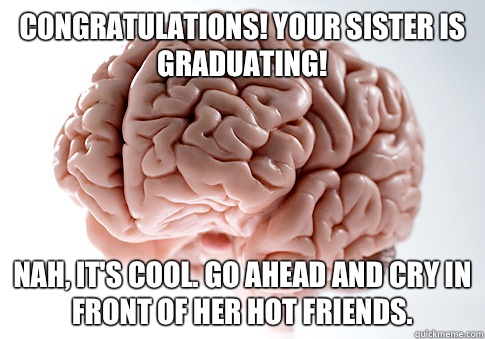 Congratulations! Your sister is graduating! Nah, it's cool. Go ahead and cry in front of her hot friends.   Scumbag Brain