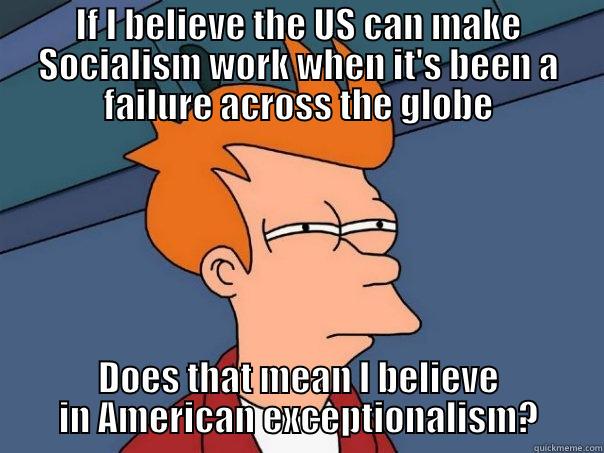 IF I BELIEVE THE US CAN MAKE SOCIALISM WORK WHEN IT'S BEEN A FAILURE ACROSS THE GLOBE DOES THAT MEAN I BELIEVE IN AMERICAN EXCEPTIONALISM? Futurama Fry