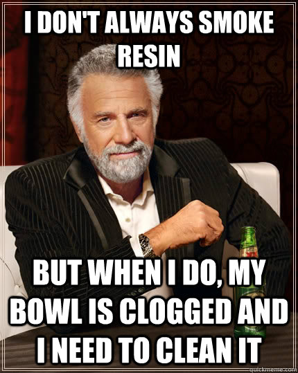 I don't always smoke resin but when I do, my bowl is clogged and I need to clean it  The Most Interesting Man In The World