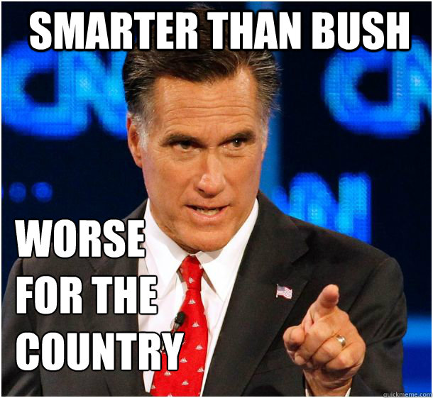 smarter than bush worse 
for the country  Badass Mitt Romney