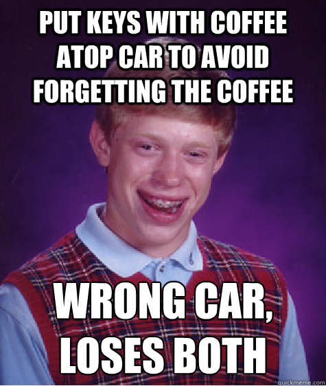 Put keys with coffee atop car to avoid forgetting the coffee wrong car,
loses both   Bad Luck Brian