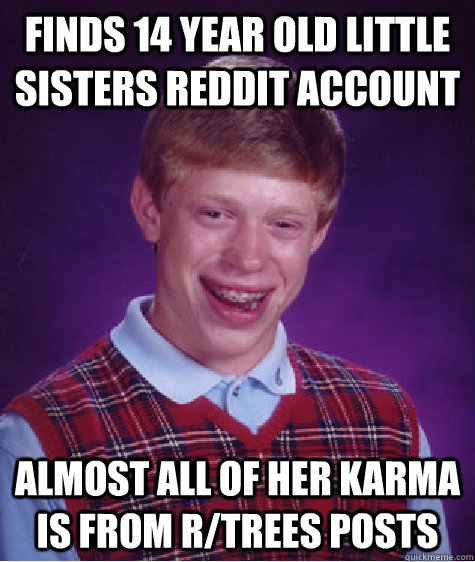 finds 14 year old little sisters reddit account almost all of her karma is from r/trees posts  Bad Luck Brian