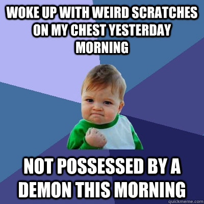 Woke up with weird scratches on my chest yesterday morning not possessed by a demon this morning  Success Kid