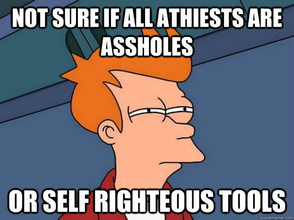 Not sure if all athiests are assholes Or self righteous tools  Futurama Fry