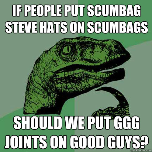 If people put scumbag steve hats on scumbags Should we put ggg joints on good guys?  Philosoraptor