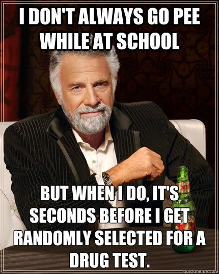 I don't always go pee while at school but when I do, it's seconds before I get randomly selected for a drug test. - I don't always go pee while at school but when I do, it's seconds before I get randomly selected for a drug test.  The Most Interesting Man In The World