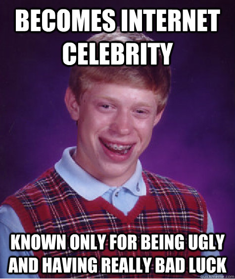 Becomes internet celebrity known only for being ugly and having really bad luck  Bad Luck Brian