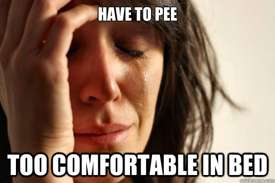 Have to pee Too comfortable in bed  First World Problems