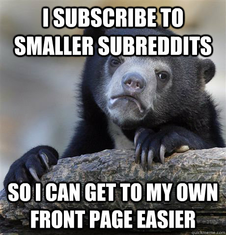 I subscribe to smaller subreddits So I can get to my own front page easier  Confession Bear