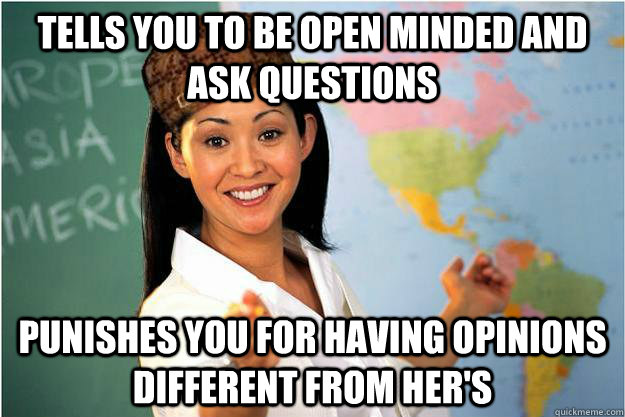 Tells you to be open minded and ask questions Punishes you for having opinions different from her's  Scumbag Teacher