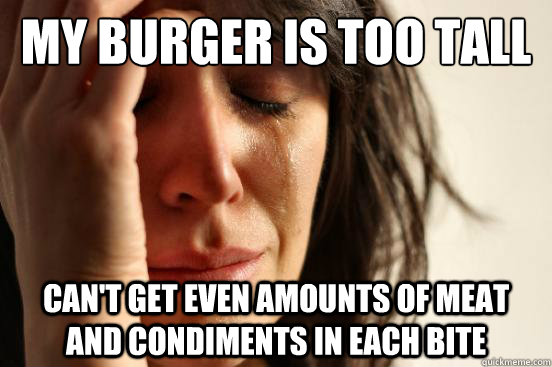 My burger is too tall can't get even amounts of meat and condiments in each bite  First World Problems