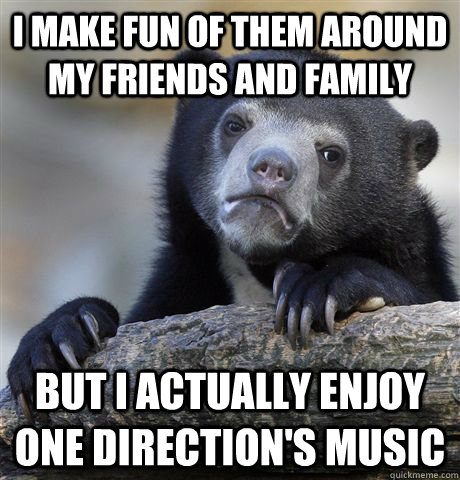 I make fun of them around my friends and family but i actually enjoy one direction's music  Confession Bear