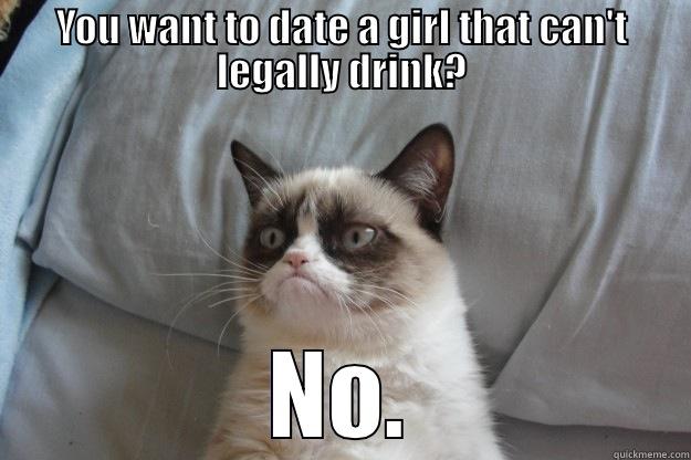 YOU WANT TO DATE A GIRL THAT CAN'T LEGALLY DRINK? NO. Grumpy Cat