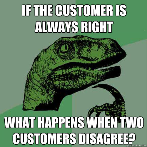 if the customer is always right what happens when two customers disagree?  Philosoraptor