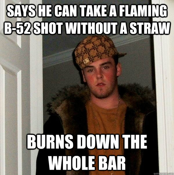 says he can take a flaming b-52 shot without a straw burns down the whole bar  Scumbag Steve